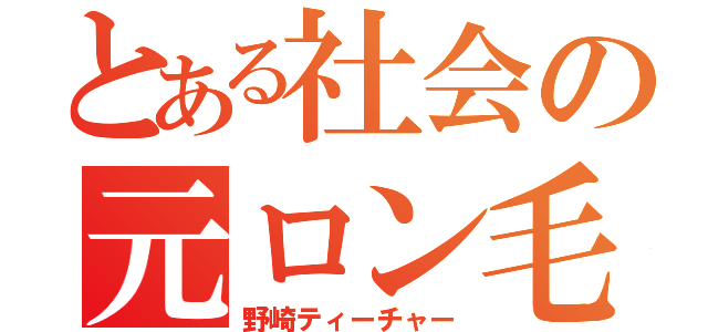 とある社会の元ロン毛（野崎ティーチャー）