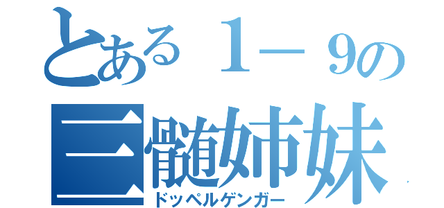 とある１－９の三髄姉妹（ドッペルゲンガー）