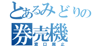 とあるみどりの券売機（窓口廃止）