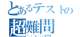 とあるテストの超難問（＼（＾ｏ＾）／オワタ）