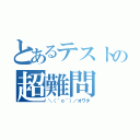 とあるテストの超難問（＼（＾ｏ＾）／オワタ）