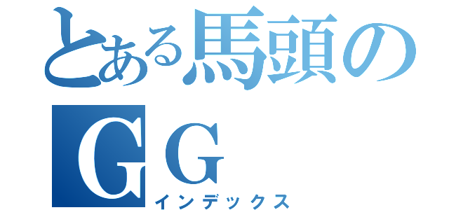 とある馬頭のＧＧ（インデックス）