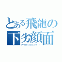 とある飛龍の下劣顔面（ブサイクだぅぉぉぉぉぉッ！！！）