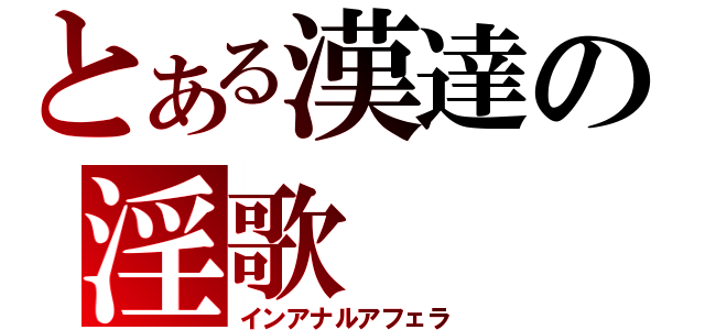 とある漢達の淫歌（インアナルアフェラ）