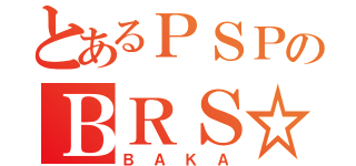 とあるＰＳＰのＢＲＳ☆（ＢＡＫＡ）