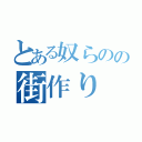 とある奴らのの街作り（）