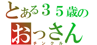 とある３５歳のおっさん（チンクル）