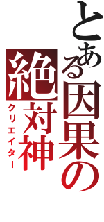 とある因果の絶対神（クリエイター）