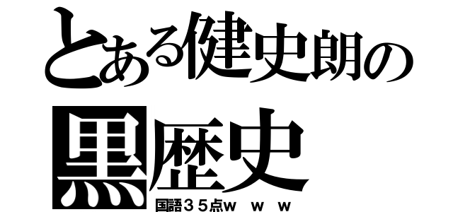 とある健史朗の黒歴史（国語３５点ｗ ｗ ｗ）