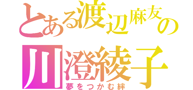 とある渡辺麻友の川澄綾子（夢をつかむ絆）