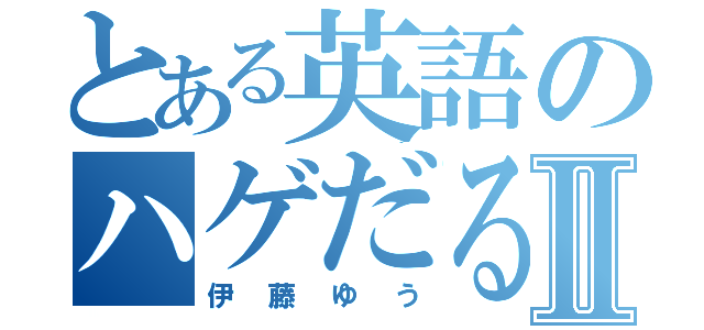 とある英語のハゲだるまⅡ（伊藤ゆう）