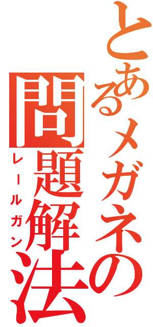 とあるメガネの問題解法（レールガン）