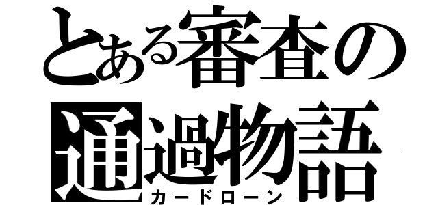 とある審査の通過物語（カードローン）