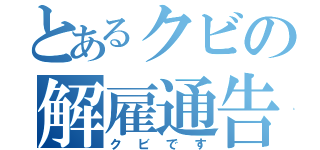 とあるクビの解雇通告（クビです）