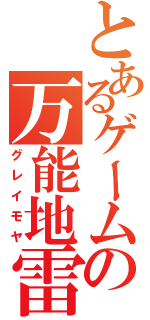 とあるゲームの万能地雷（グレイモヤ）