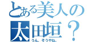 とある美人の太田垣？（うん、そうやね。）