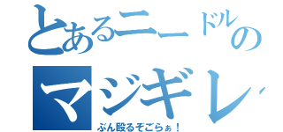 とあるニードルのマジギレ（ぶん殴るぞごらぁ！）