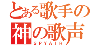 とある歌手の神の歌声（ＳＰＹＡＩＲ）