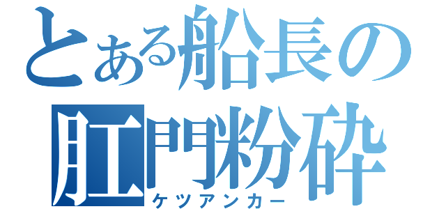 とある船長の肛門粉砕（ケツアンカー）