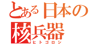 とある日本の核兵器（ヒトゴロシ）