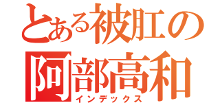 とある被肛の阿部高和（インデックス）