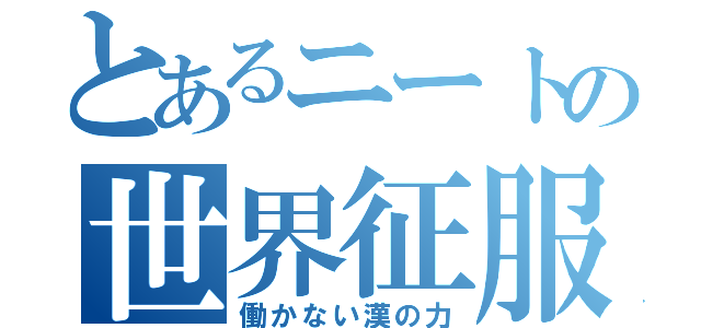 とあるニートの世界征服（働かない漢の力）