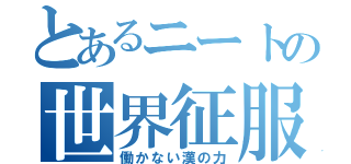 とあるニートの世界征服（働かない漢の力）