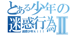 とある少年の迷惑行為Ⅱ（迷惑少年ｋｉｌｌ）