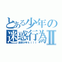 とある少年の迷惑行為Ⅱ（迷惑少年ｋｉｌｌ）