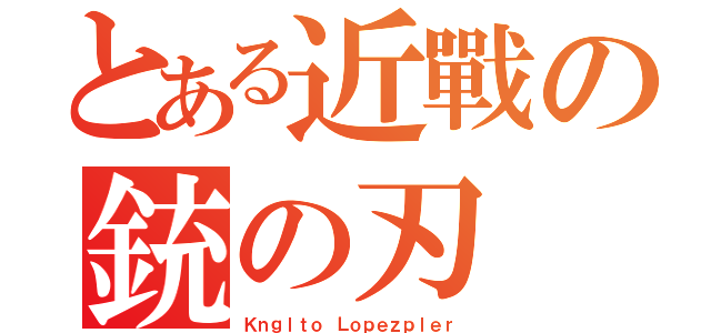 とある近戰の銃の刃（Ｋｎｇｌｔｏ Ｌｏｐｅｚｐｌｅｒ）