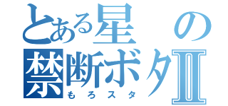 とある星の禁断ボタンⅡ（もろスタ）