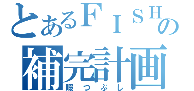 とあるＦＩＳＨの補完計画（暇つぶし）