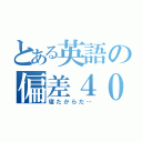 とある英語の偏差４０（寝たからだ…）