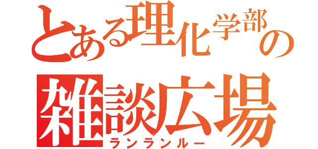 とある理化学部の雑談広場（ランランルー）