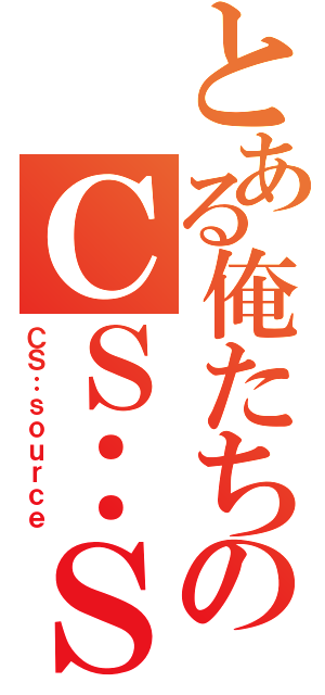 とある俺たちのＣＳ：Ｓ（ＣＳ：ｓｏｕｒｃｅ）