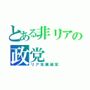 とある非リアの政党（リア充撲滅党）