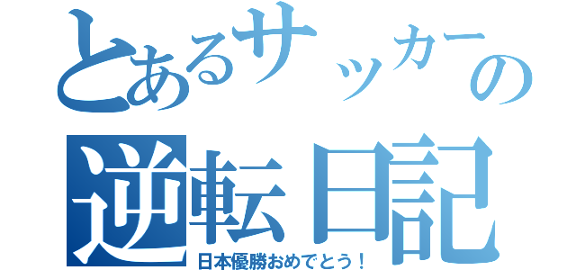 とあるサッカーの逆転日記（日本優勝おめでとう！）