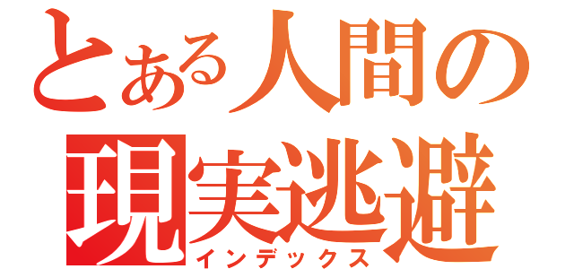 とある人間の現実逃避（インデックス）