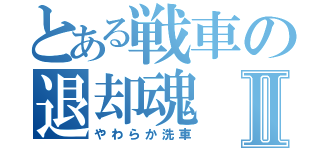 とある戦車の退却魂Ⅱ（やわらか洗車）