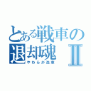 とある戦車の退却魂Ⅱ（やわらか洗車）