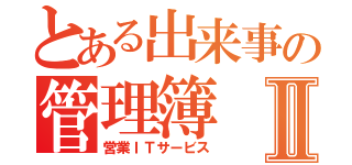 とある出来事の管理簿Ⅱ（営業ＩＴサービス）