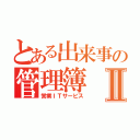 とある出来事の管理簿Ⅱ（営業ＩＴサービス）