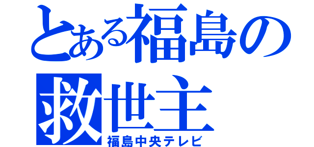 とある福島の救世主（福島中央テレビ）