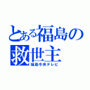 とある福島の救世主（福島中央テレビ）