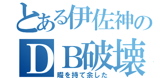 とある伊佐神のＤＢ破壊（暇を持て余した）