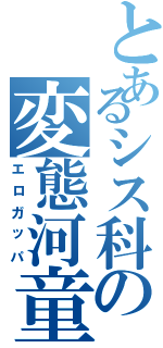 とあるシス科の変態河童（エロガッパ）