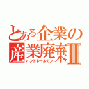 とある企業の産業廃棄物Ⅱ（ハンドレールガン）