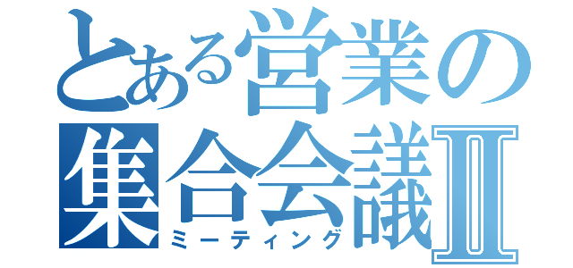 とある営業の集合会議Ⅱ（ミーティング）