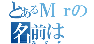 とあるＭｒの名前は（たかや）