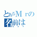 とあるＭｒの名前は（たかや）